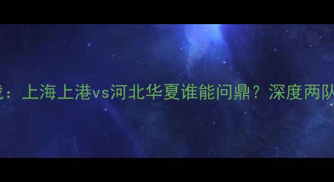 图片 中超焦点战：上海上港vs河北华夏谁能问鼎？深度两队争冠关键1