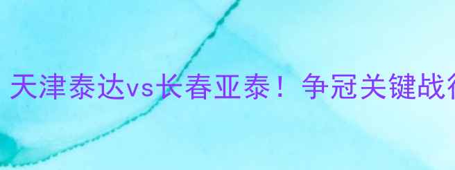 图片 中超焦点战：天津泰达vs长春亚泰！争冠关键战役前瞻与深度