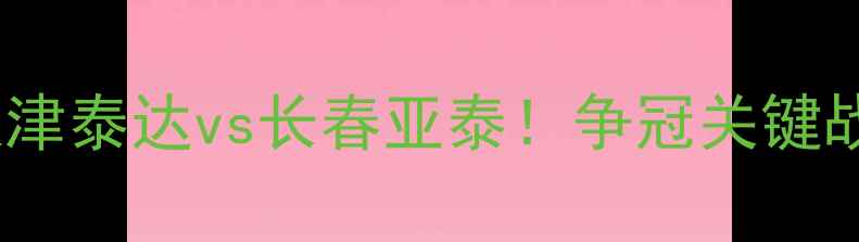 图片 中超焦点战：天津泰达vs长春亚泰！争冠关键战役前瞻与深度2