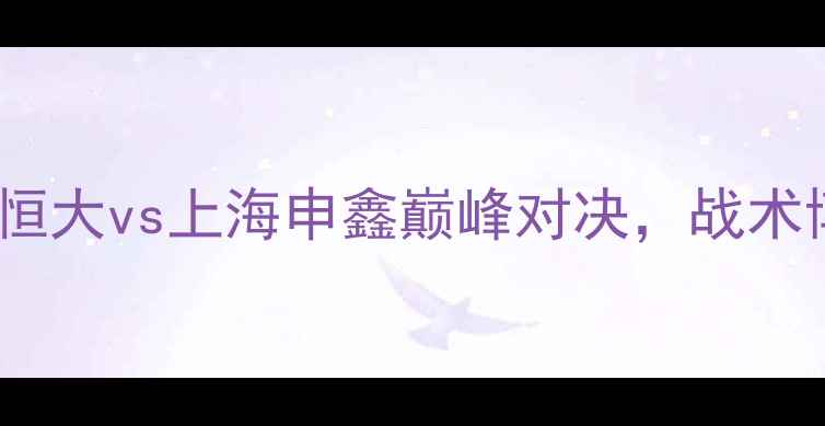 图片 中超焦点战：广州恒大vs上海申鑫巅峰对决，战术博弈与胜负手深度1
