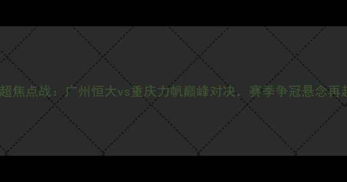 图片 中超焦点战：广州恒大vs重庆力帆巅峰对决，赛季争冠悬念再起2