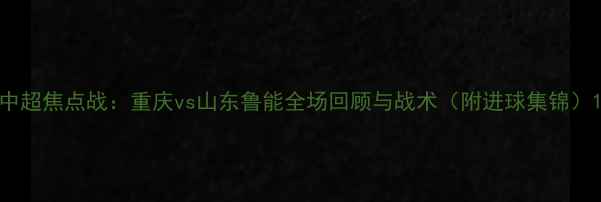 图片 中超焦点战：重庆vs山东鲁能全场回顾与战术（附进球集锦）1