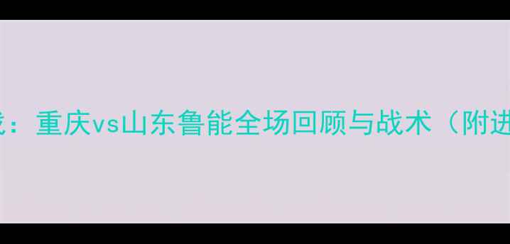 图片 中超焦点战：重庆vs山东鲁能全场回顾与战术（附进球集锦）2