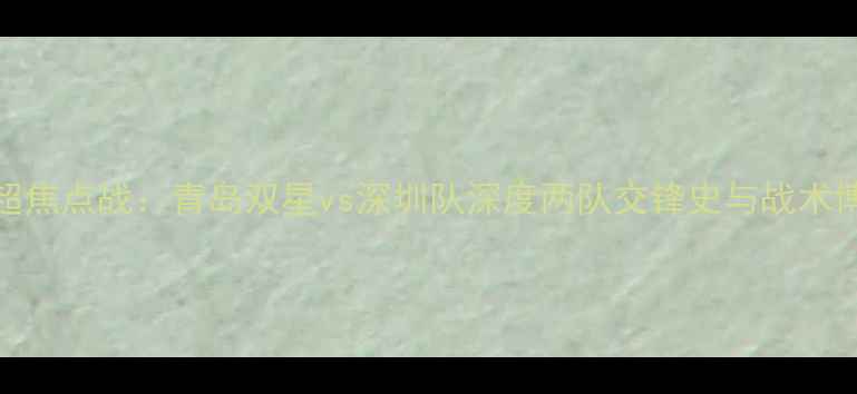 图片 中超焦点战：青岛双星vs深圳队深度两队交锋史与战术博弈