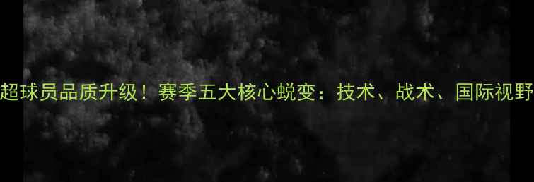 图片 中超球员品质升级！赛季五大核心蜕变：技术、战术、国际视野全