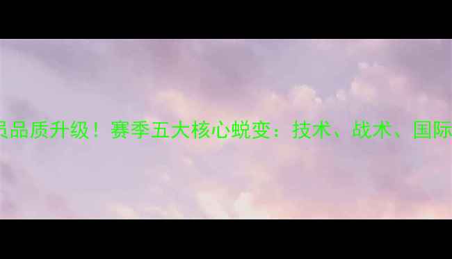 图片 中超球员品质升级！赛季五大核心蜕变：技术、战术、国际视野全2
