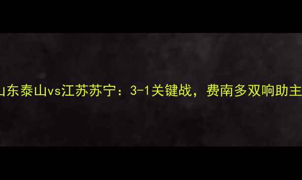 图片 中超第12轮山东泰山vs江苏苏宁：3-1关键战，费南多双响助主队保级成功1