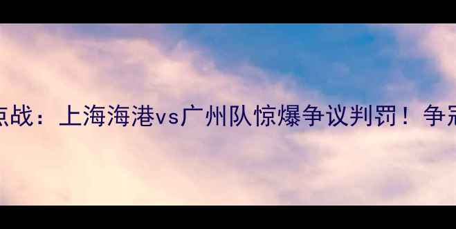 图片 中超第17轮焦点战：上海海港vs广州队惊爆争议判罚！争冠悬念再添变数