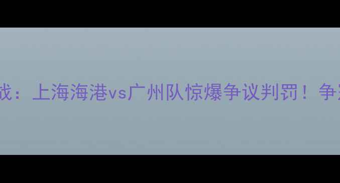 图片 中超第17轮焦点战：上海海港vs广州队惊爆争议判罚！争冠悬念再添变数1