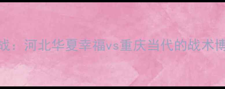 图片 中超联赛焦点战：河北华夏幸福vs重庆当代的战术博弈与争冠悬念