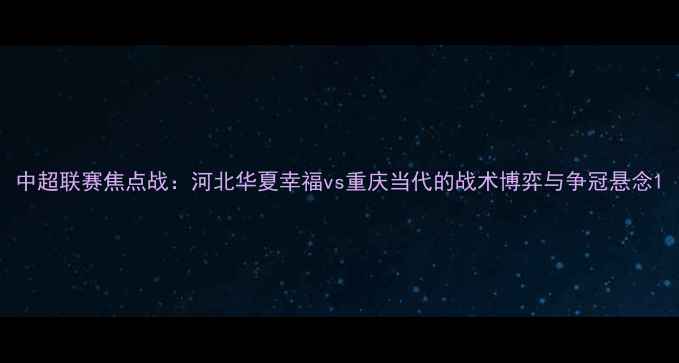 图片 中超联赛焦点战：河北华夏幸福vs重庆当代的战术博弈与争冠悬念1