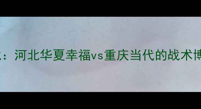 图片 中超联赛焦点战：河北华夏幸福vs重庆当代的战术博弈与争冠悬念2