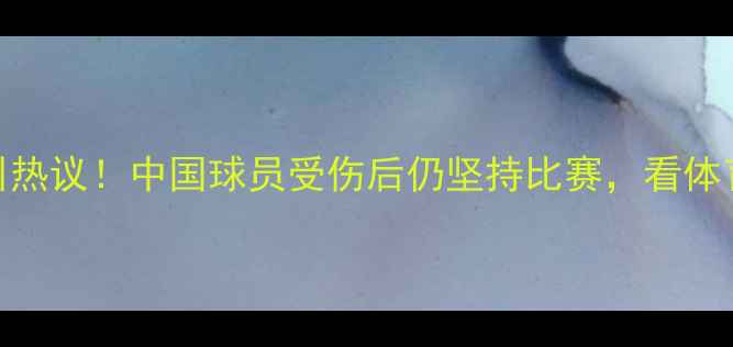 图片 中韩球员冲突事件引热议！中国球员受伤后仍坚持比赛，看体育精神如何照亮赛场