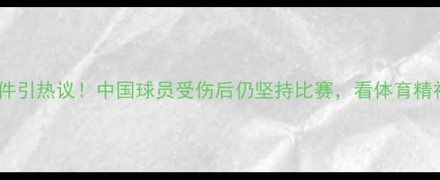 图片 中韩球员冲突事件引热议！中国球员受伤后仍坚持比赛，看体育精神如何照亮赛场1