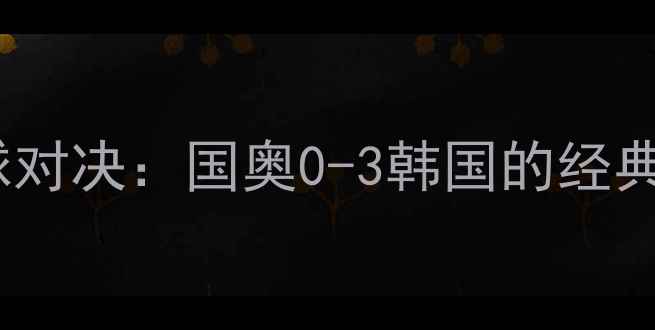 图片 中韩青年足球对决：国奥0-3韩国的经典教训与启示1