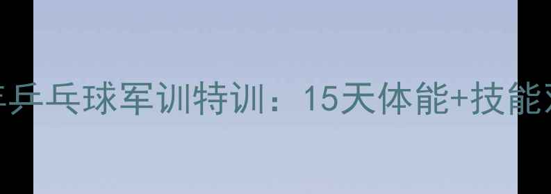 图片 丹东青少年乒乓球军训特训：15天体能+技能双提升计划