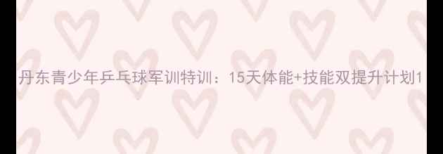图片 丹东青少年乒乓球军训特训：15天体能+技能双提升计划1