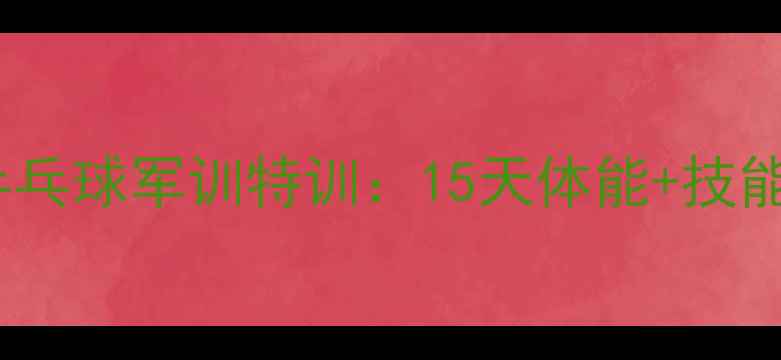 图片 丹东青少年乒乓球军训特训：15天体能+技能双提升计划2