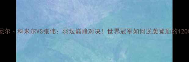 图片 丹尼尔·科米尔VS张伟：羽坛巅峰对决！世界冠军如何逆袭登顶的1200天