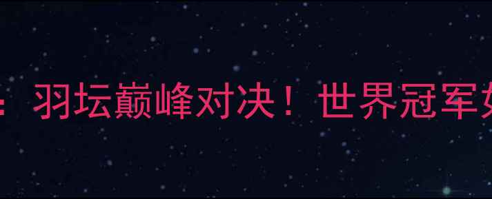 图片 丹尼尔·科米尔VS张伟：羽坛巅峰对决！世界冠军如何逆袭登顶的1200天1