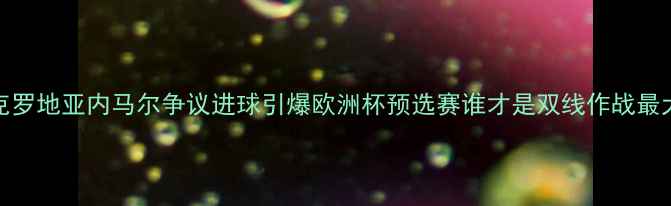 图片 丹麦vs克罗地亚内马尔争议进球引爆欧洲杯预选赛谁才是双线作战最大赢家？