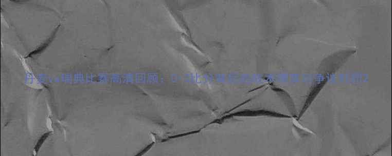 图片 丹麦vs瑞典比赛高清回顾：0-2比分背后的战术博弈与争议判罚2