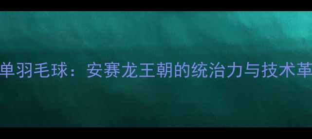 图片 丹麦男单羽毛球：安赛龙王朝的统治力与技术革新之路