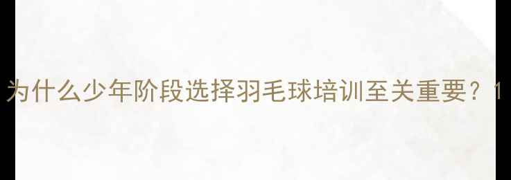 图片 为什么少年阶段选择羽毛球培训至关重要？1