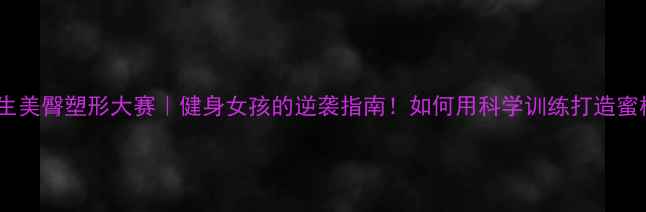 图片 主大学生美臀塑形大赛｜健身女孩的逆袭指南！如何用科学训练打造蜜桃臀？1