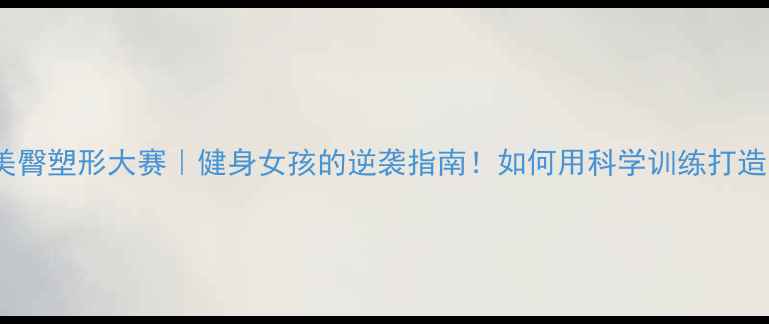 图片 主大学生美臀塑形大赛｜健身女孩的逆袭指南！如何用科学训练打造蜜桃臀？2