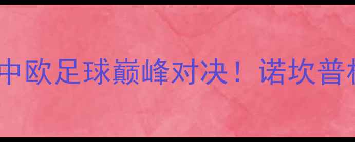 图片 主巴萨VS北京国安：中欧足球巅峰对决！诺坎普杯预选赛前瞻与深度1