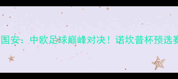 图片 主巴萨VS北京国安：中欧足球巅峰对决！诺坎普杯预选赛前瞻与深度2
