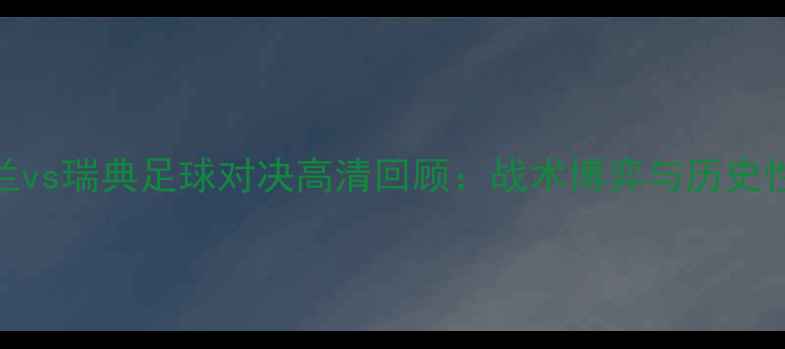 图片 主英格兰vs瑞典足球对决高清回顾：战术博弈与历史性时刻全