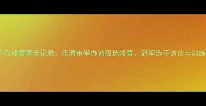 图片 乐清乒乓球赛事全记录：乐清市举办省级选拔赛，冠军选手访谈与训练体系2