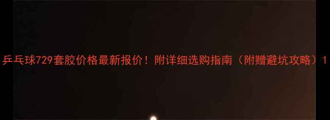 图片 乒乓球729套胶价格最新报价！附详细选购指南（附赠避坑攻略）1