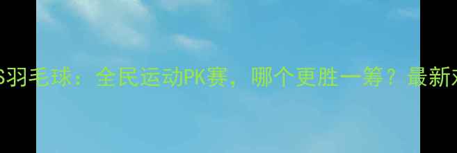 图片 乒乓球VS羽毛球：全民运动PK赛，哪个更胜一筹？最新对比分析