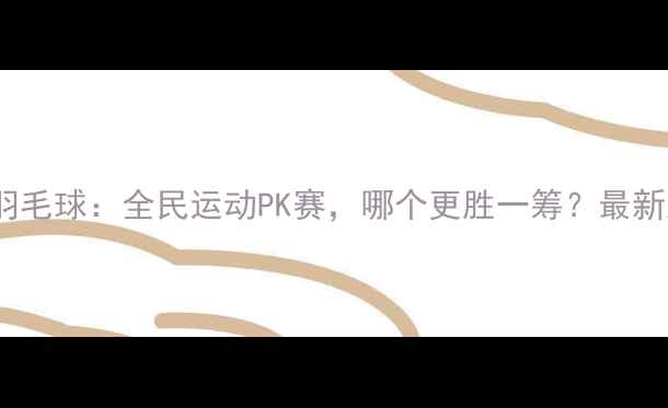 图片 乒乓球VS羽毛球：全民运动PK赛，哪个更胜一筹？最新对比分析1