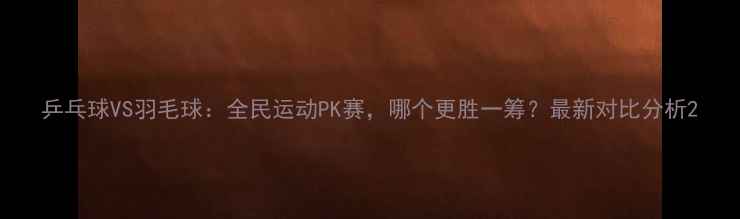 图片 乒乓球VS羽毛球：全民运动PK赛，哪个更胜一筹？最新对比分析2