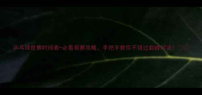 图片 乒乓球世赛时间表+必看观赛攻略，手把手教你不错过巅峰对决！🏓💥