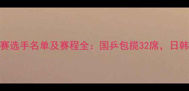 图片 乒乓球世锦赛参赛选手名单及赛程全：国乒包揽32席，日韩欧队谁将突围？