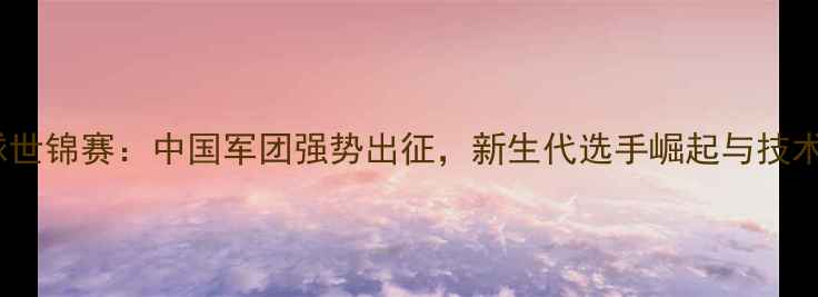 图片 乒乓球世锦赛：中国军团强势出征，新生代选手崛起与技术创新2