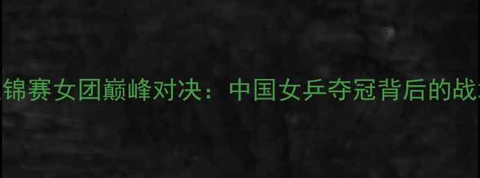 图片 乒乓球亚锦赛女团巅峰对决：中国女乒夺冠背后的战术与实力
