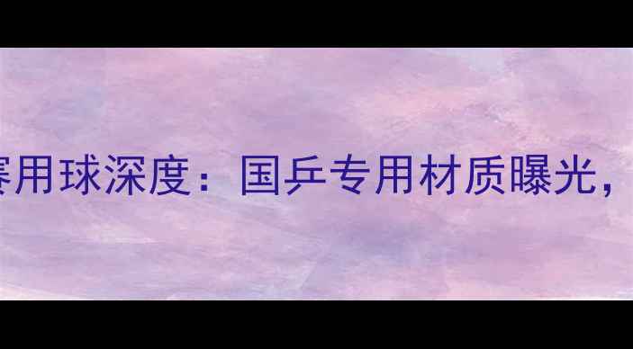 图片 乒乓球亚锦赛比赛用球深度：国乒专用材质曝光，性能规则全解读2