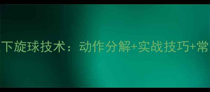 图片 乒乓球侧拉下旋球技术：动作分解+实战技巧+常见错误纠正