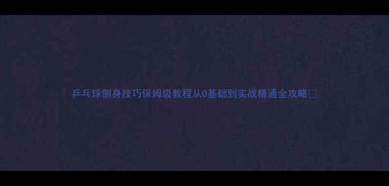 图片 乒乓球侧身技巧保姆级教程从0基础到实战精通全攻略✨