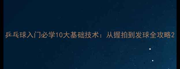 图片 乒乓球入门必学10大基础技术：从握拍到发球全攻略2
