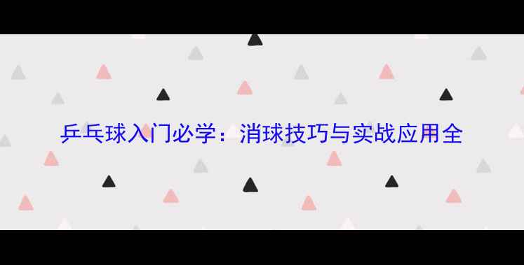 图片 乒乓球入门必学：消球技巧与实战应用全