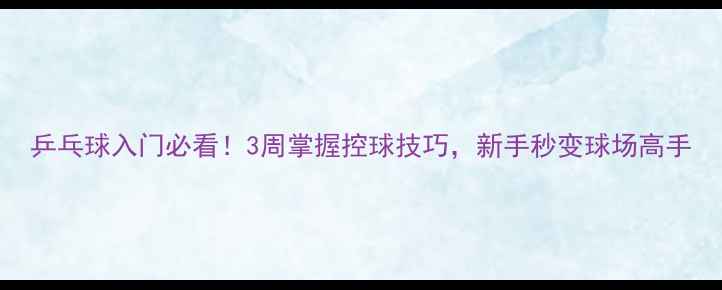 图片 乒乓球入门必看！3周掌握控球技巧，新手秒变球场高手