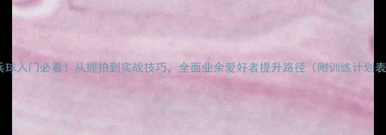 图片 乒乓球入门必看！从握拍到实战技巧，全面业余爱好者提升路径（附训练计划表）2