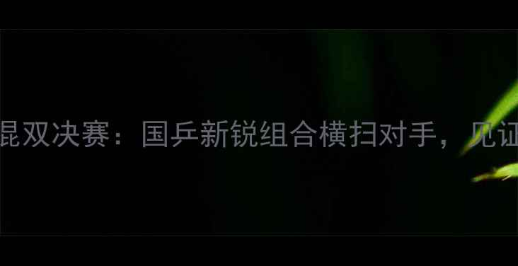 图片 乒乓球全运会混双决赛：国乒新锐组合横扫对手，见证国球荣耀时刻